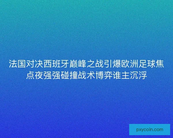 法国对决西班牙巅峰之战引爆欧洲足球焦点夜强强碰撞战术博弈谁主沉浮 法国对决西班牙巅峰之战引爆欧洲足球焦点夜强强碰撞战术博弈谁主沉浮