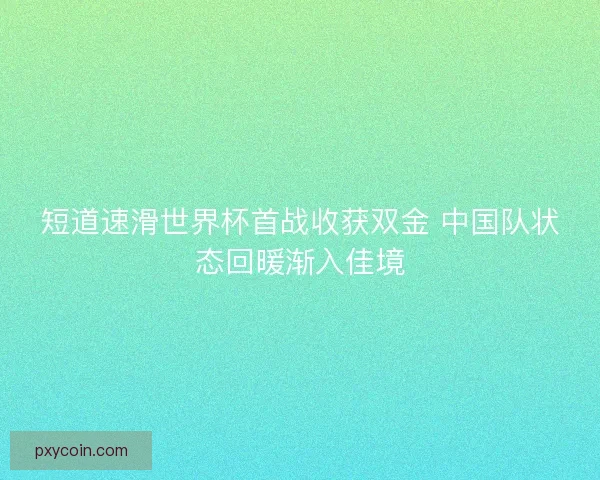 短道速滑世界杯首战收获双金 中国队状态回暖渐入佳境