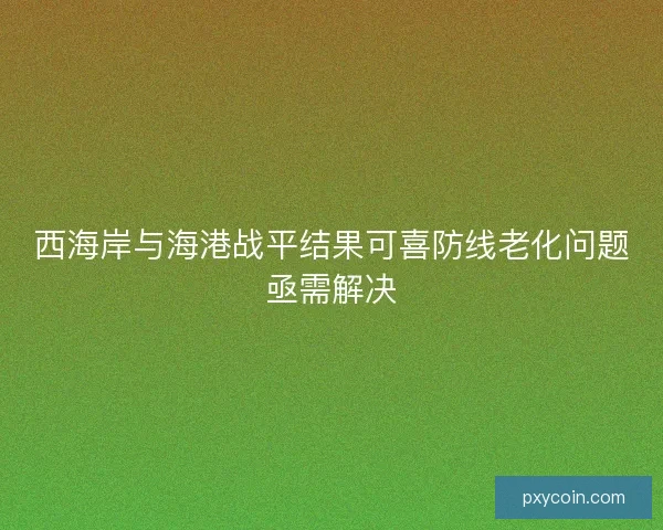 西海岸与海港战平结果可喜防线老化问题亟需解决