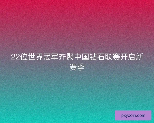 22位世界冠军齐聚中国钻石联赛开启新赛季