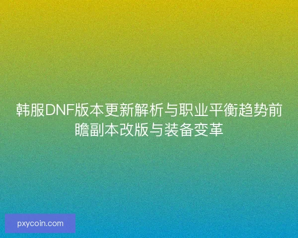 韩服DNF版本更新解析与职业平衡趋势前瞻副本改版与装备变革