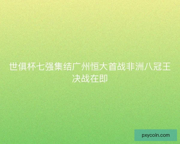 世俱杯七强集结广州恒大首战非洲八冠王决战在即