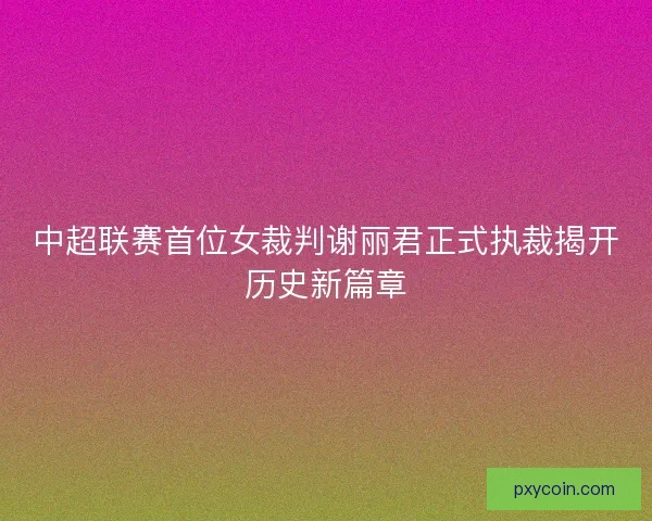 中超联赛首位女裁判谢丽君正式执裁揭开历史新篇章