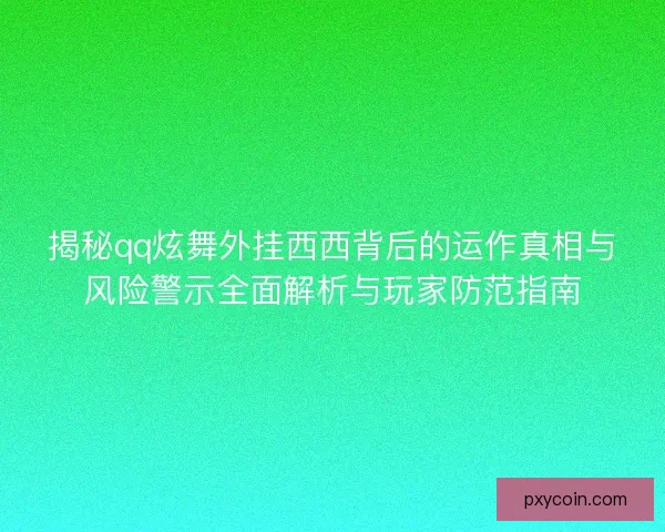 揭秘qq炫舞外挂西西背后的运作真相与风险警示全面解析与玩家防范指南