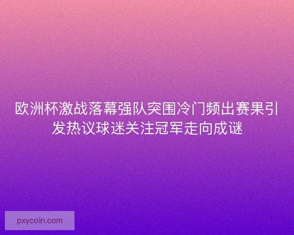 欧洲杯激战落幕强队突围冷门频出赛果引发热议球迷关注冠军走向成谜 欧洲杯激战落幕强队突围冷门频出赛果引发热议球迷关注冠军走向成谜
