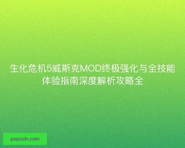 生化危机5威斯克MOD终极强化与全技能体验指南深度解析攻略全 生化危机5威斯克MOD终极强化与全技能体验指南深度解析攻略全