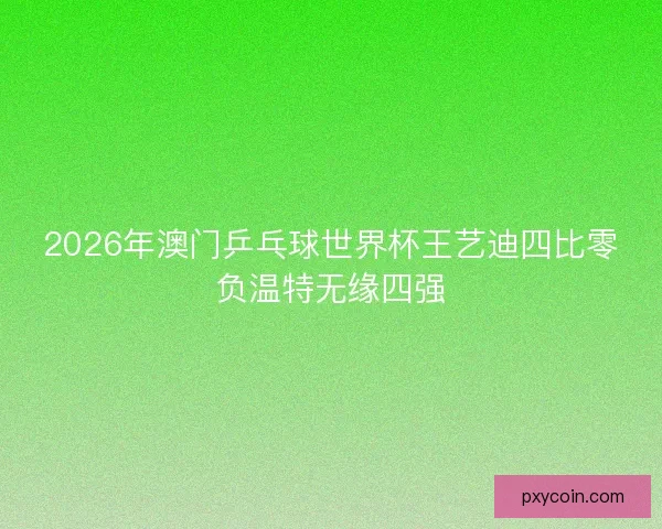 2026年澳门乒乓球世界杯王艺迪四比零负温特无缘四强 2026年澳门乒乓球世界杯王艺迪四比零负温特无缘四强