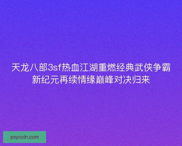 天龙八部3sf热血江湖重燃经典武侠争霸新纪元再续情缘巅峰对决归来