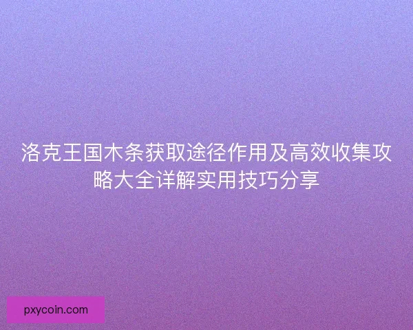 洛克王国木条获取途径作用及高效收集攻略大全详解实用技巧分享