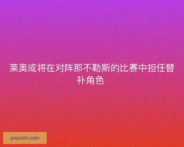 莱奥或将在对阵那不勒斯的比赛中担任替补角色 