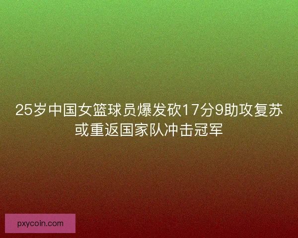 25岁中国女篮球员爆发砍17分9助攻复苏或重返国家队冲击冠军