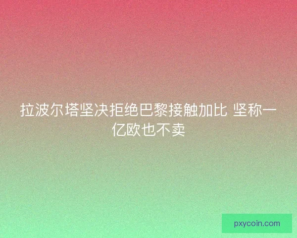 拉波尔塔坚决拒绝巴黎接触加比 坚称一亿欧也不卖 拉波尔塔坚决拒绝巴黎接触加比 坚称一亿欧也不卖