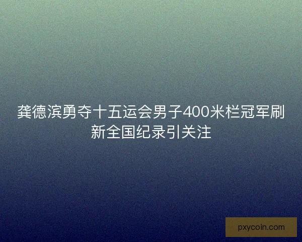 龚德滨勇夺十五运会男子400米栏冠军刷新全国纪录引关注 龚德滨勇夺十五运会男子400米栏冠军刷新全国纪录引关注