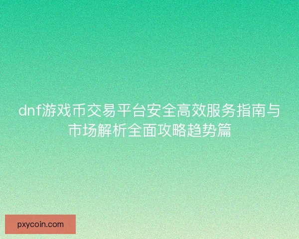 dnf游戏币交易平台安全高效服务指南与市场解析全面攻略趋势篇 dnf游戏币交易平台安全高效服务指南与市场解析全面攻略趋势篇