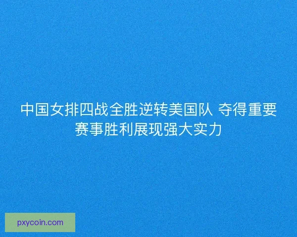 中国女排四战全胜逆转美国队 夺得重要赛事胜利展现强大实力 中国女排四战全胜逆转美国队 夺得重要赛事胜利展现强大实力