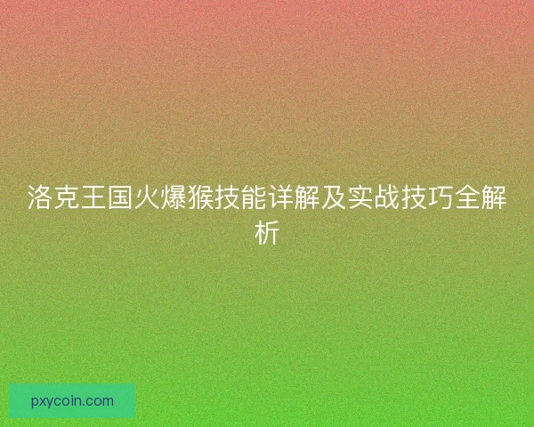 洛克王国火爆猴技能详解及实战技巧全解析