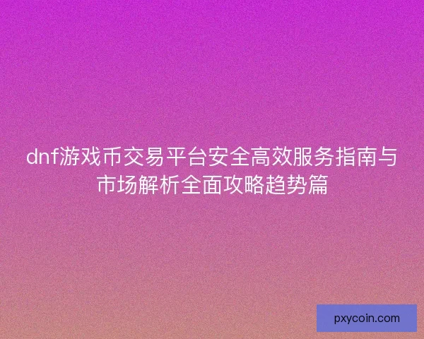 dnf游戏币交易平台安全高效服务指南与市场解析全面攻略趋势篇