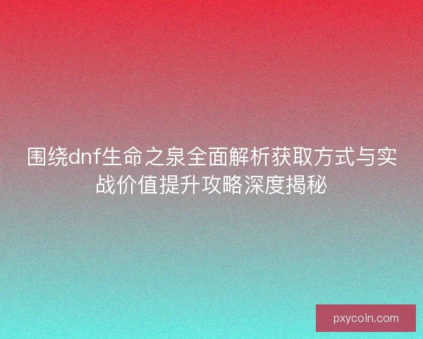 围绕dnf生命之泉全面解析获取方式与实战价值提升攻略深度揭秘
