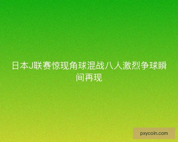 日本J联赛惊现角球混战八人激烈争球瞬间再现