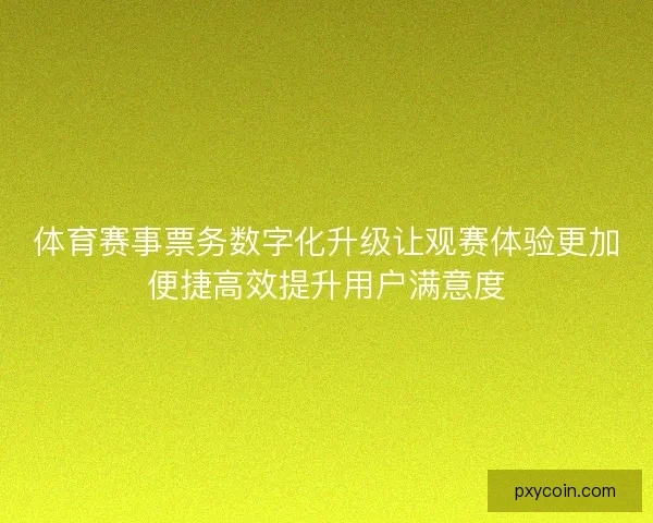 体育赛事票务数字化升级让观赛体验更加便捷高效提升用户满意度 体育赛事票务数字化升级让观赛体验更加便捷高效提升用户满意度