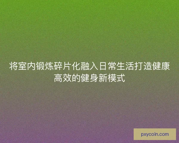 将室内锻炼碎片化融入日常生活打造健康高效的健身新模式
