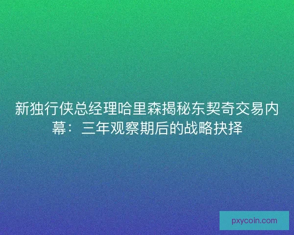 新独行侠总经理哈里森揭秘东契奇交易内幕：三年观察期后的战略抉择