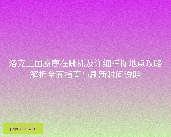 洛克王国麋鹿在哪抓及详细捕捉地点攻略解析全面指南与刷新时间说明