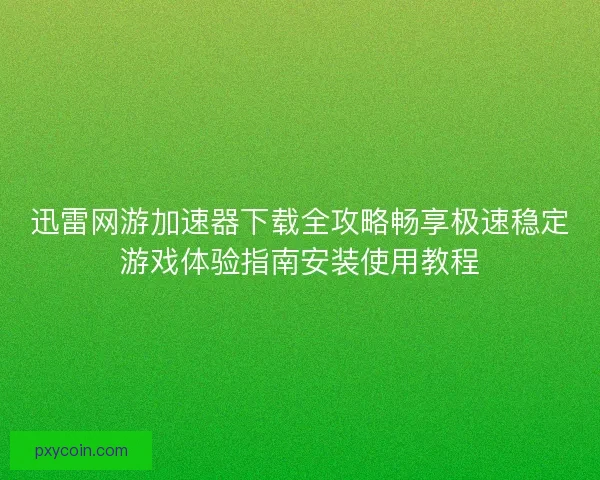 迅雷网游加速器下载全攻略畅享极速稳定游戏体验指南安装使用教程
