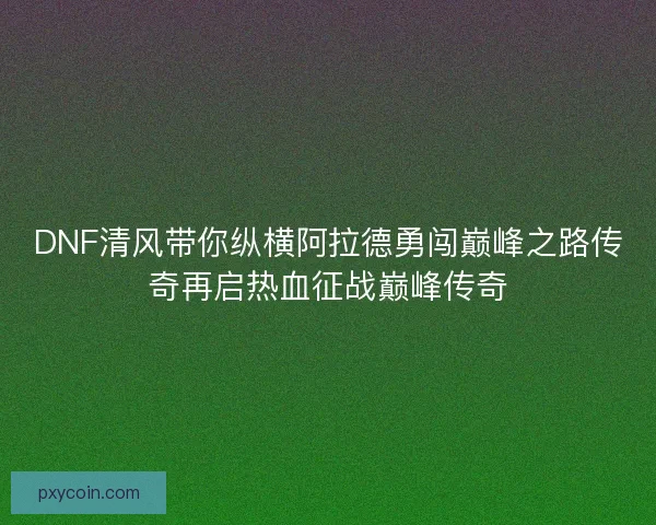 DNF清风带你纵横阿拉德勇闯巅峰之路传奇再启热血征战巅峰传奇