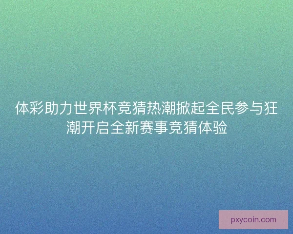 体彩助力世界杯竞猜热潮掀起全民参与狂潮开启全新赛事竞猜体验