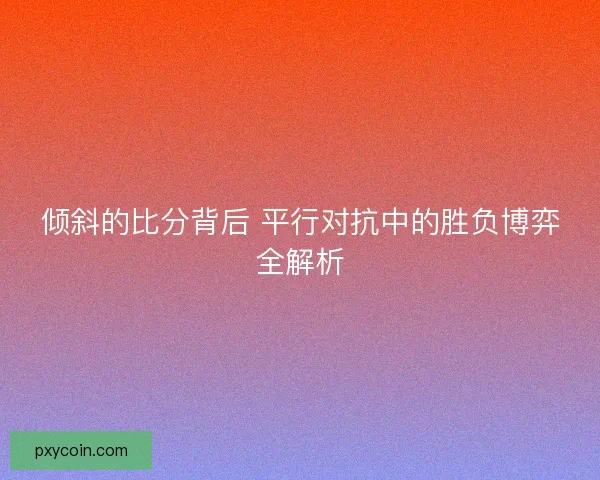 倾斜的比分背后 平行对抗中的胜负博弈全解析 倾斜的比分背后 平行对抗中的胜负博弈全解析